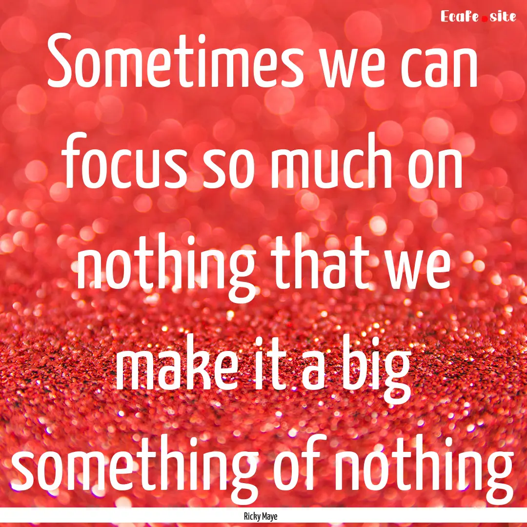 Sometimes we can focus so much on nothing.... : Quote by Ricky Maye