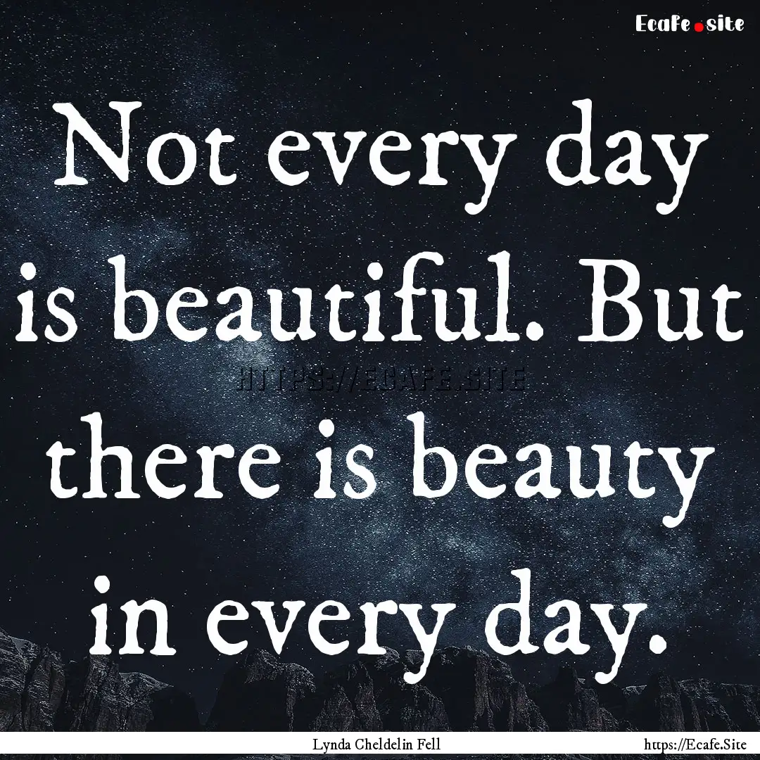 Not every day is beautiful. But there is.... : Quote by Lynda Cheldelin Fell