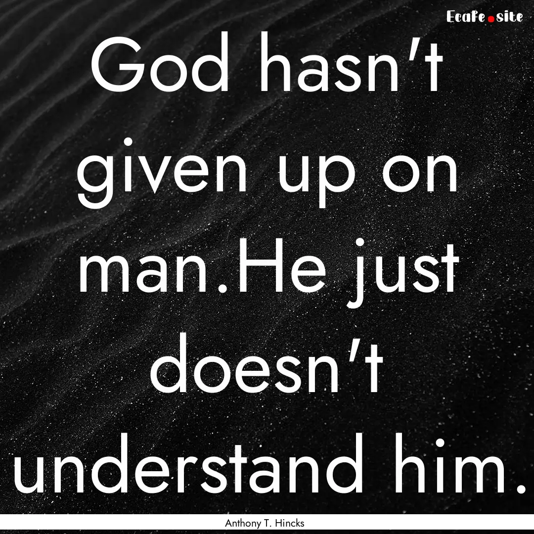 God hasn't given up on man.He just doesn't.... : Quote by Anthony T. Hincks