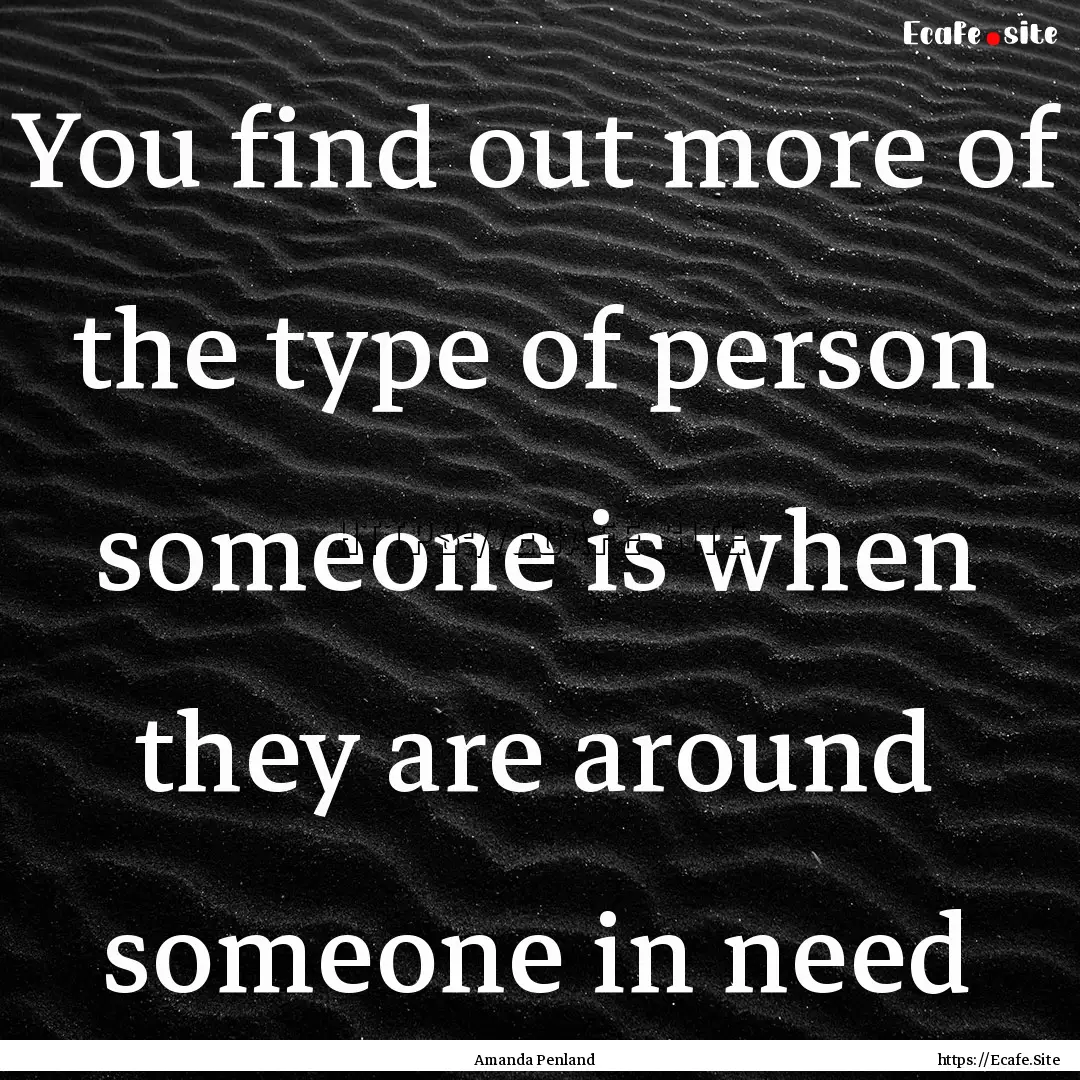 You find out more of the type of person someone.... : Quote by Amanda Penland