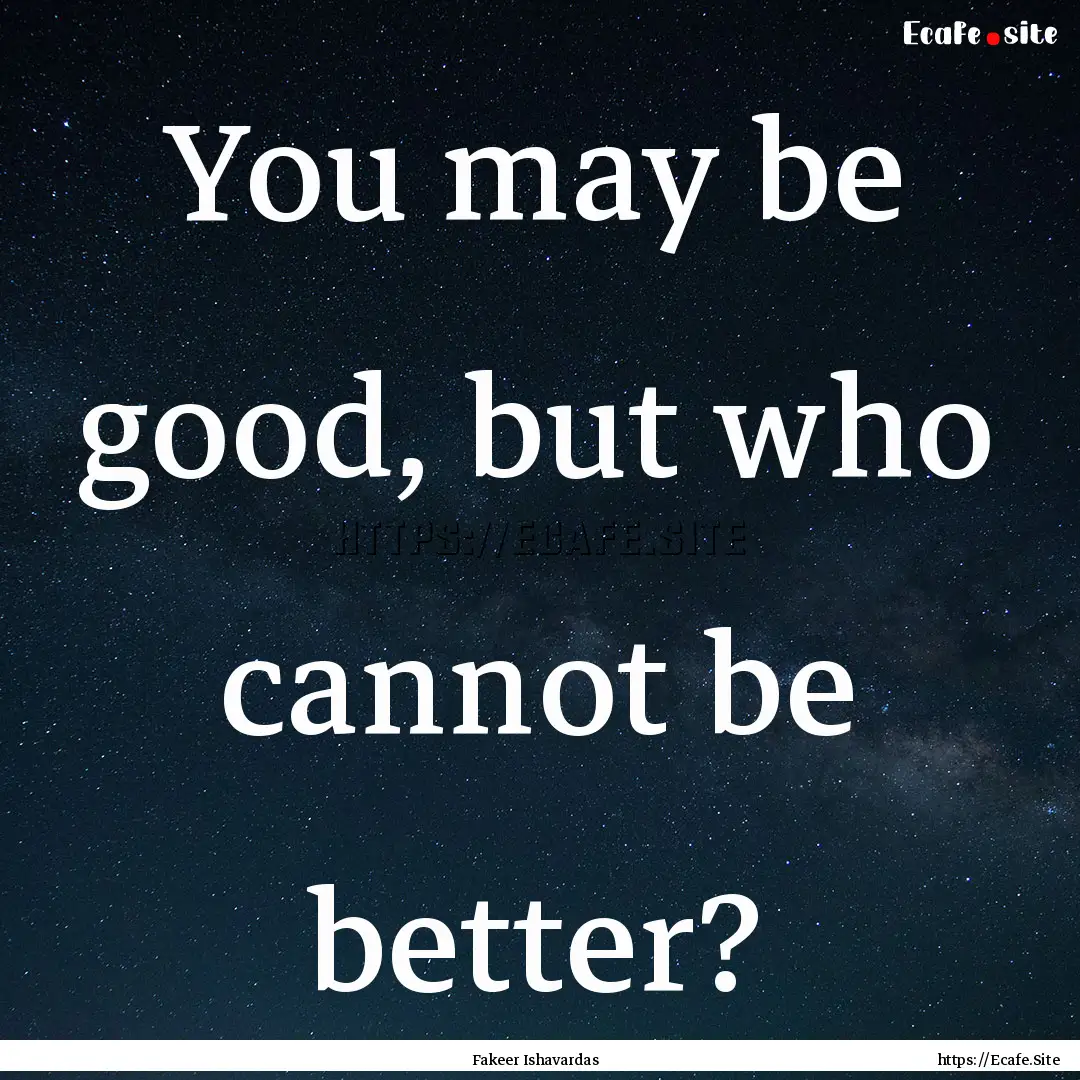 You may be good, but who cannot be better?.... : Quote by Fakeer Ishavardas