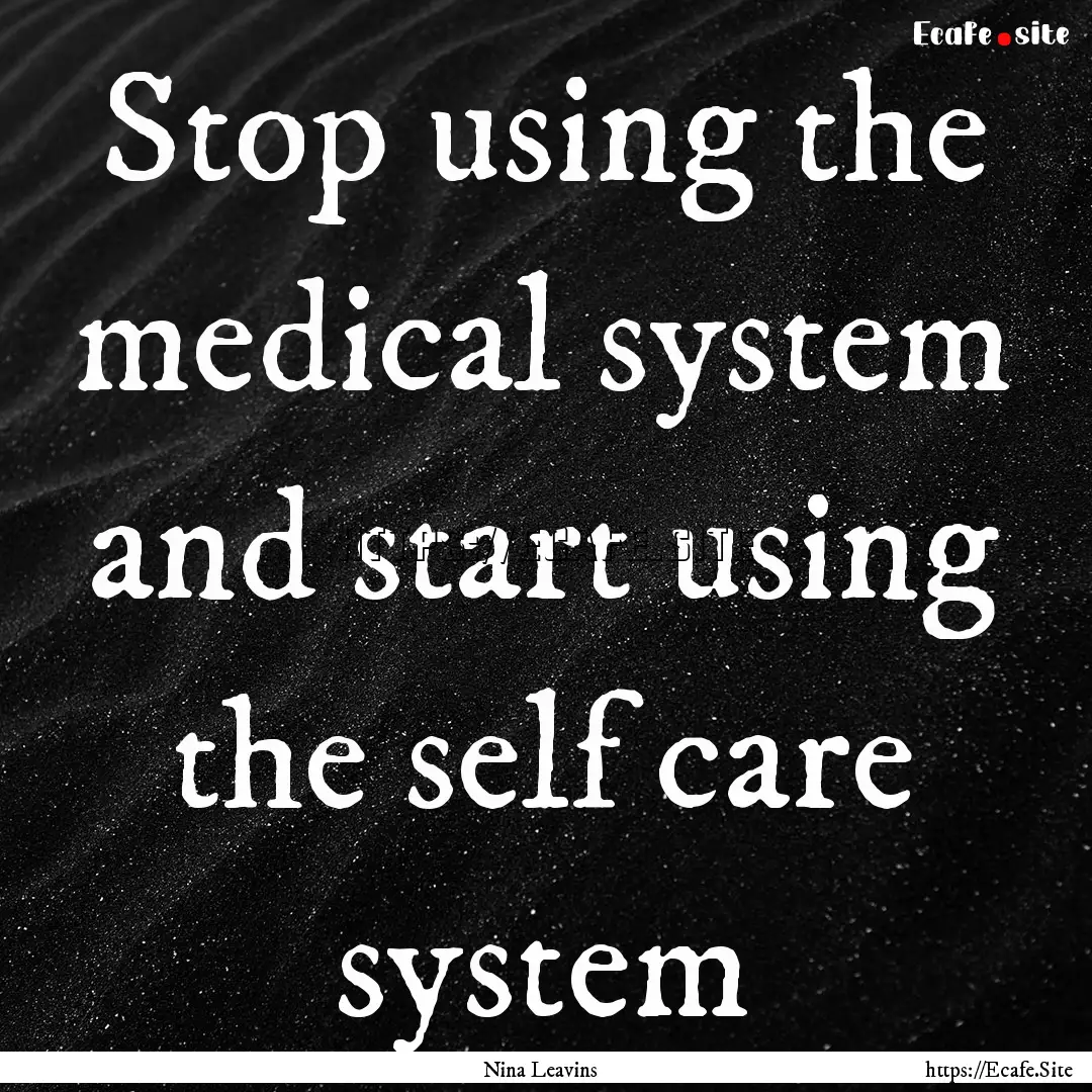 Stop using the medical system and start using.... : Quote by Nina Leavins