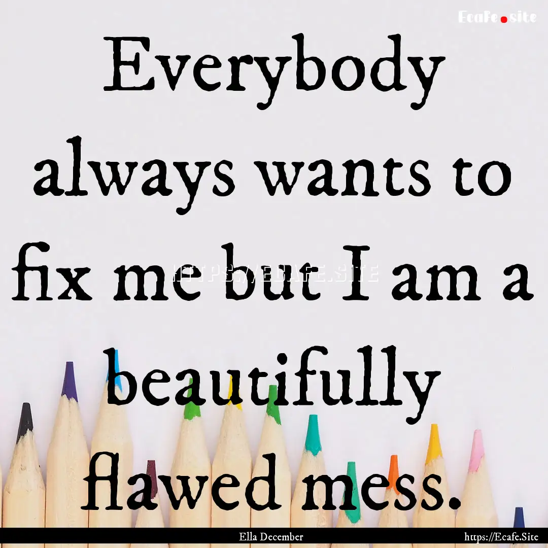 Everybody always wants to fix me but I am.... : Quote by Ella December