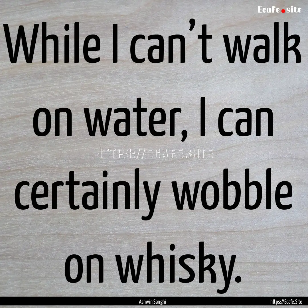 While I can’t walk on water, I can certainly.... : Quote by Ashwin Sanghi