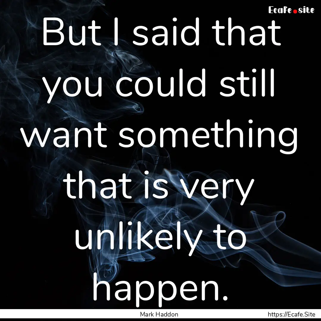 But I said that you could still want something.... : Quote by Mark Haddon