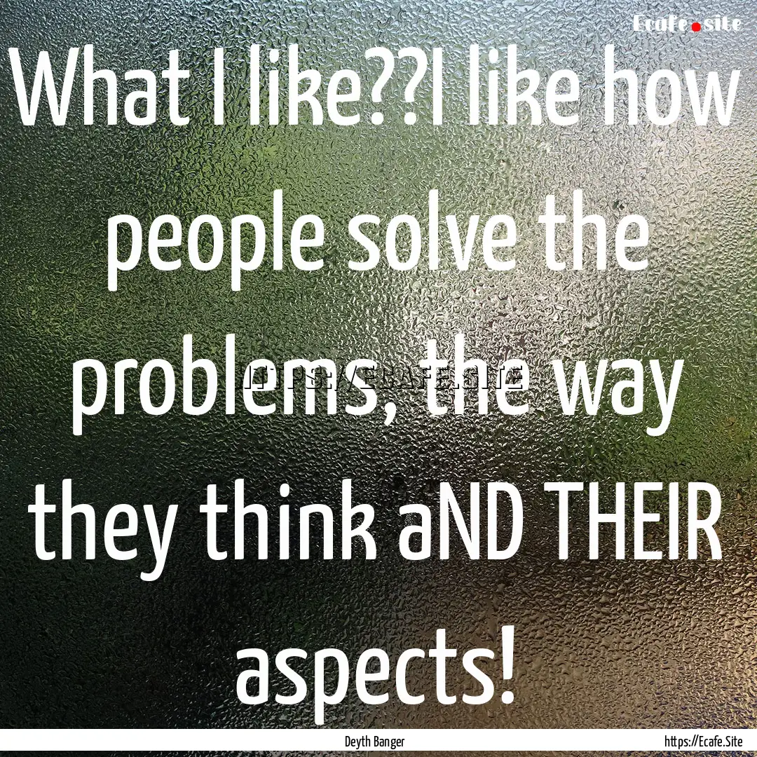 What I like??I like how people solve the.... : Quote by Deyth Banger