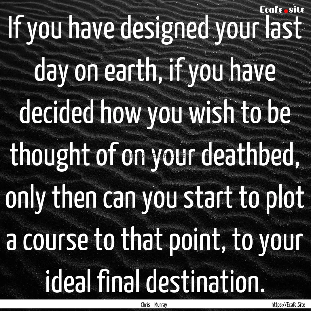 If you have designed your last day on earth,.... : Quote by Chris Murray