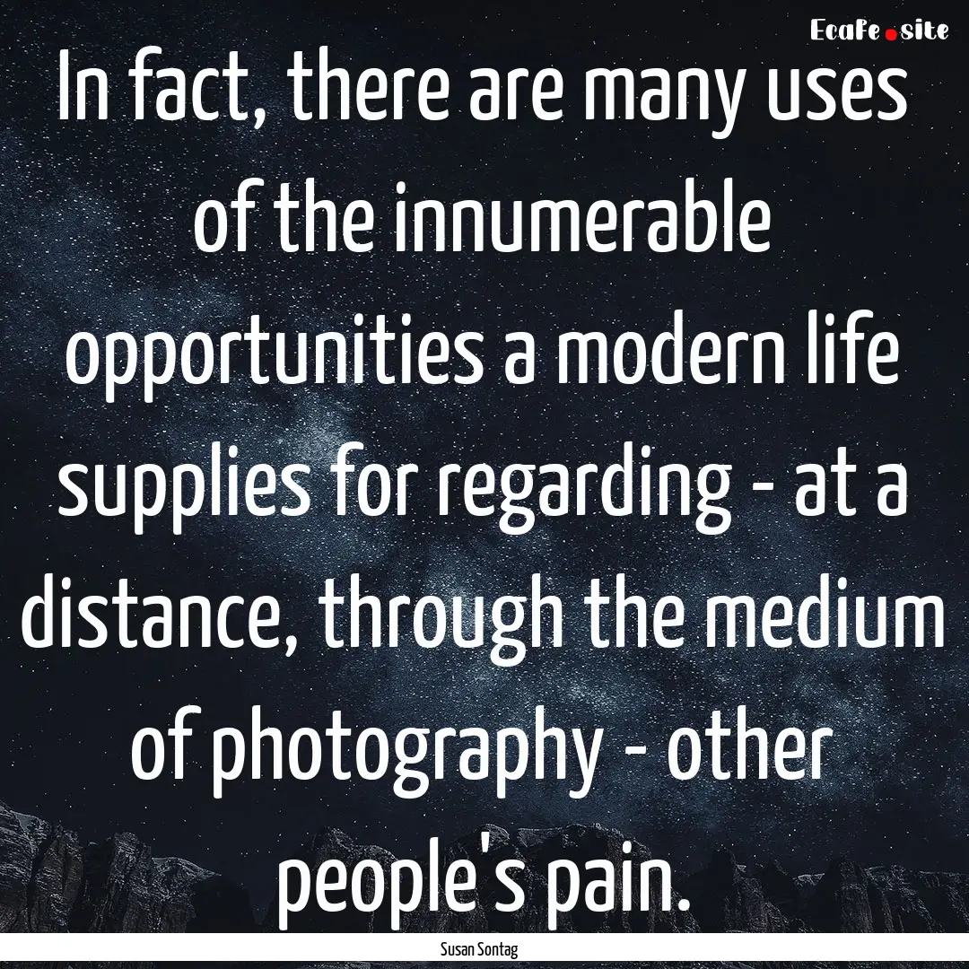 In fact, there are many uses of the innumerable.... : Quote by Susan Sontag