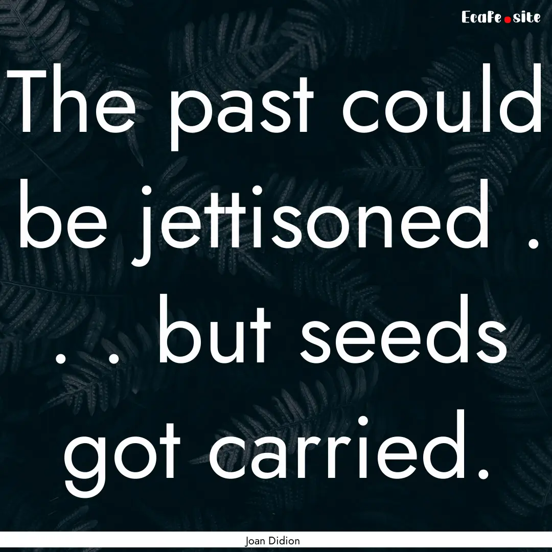 The past could be jettisoned . . . but seeds.... : Quote by Joan Didion