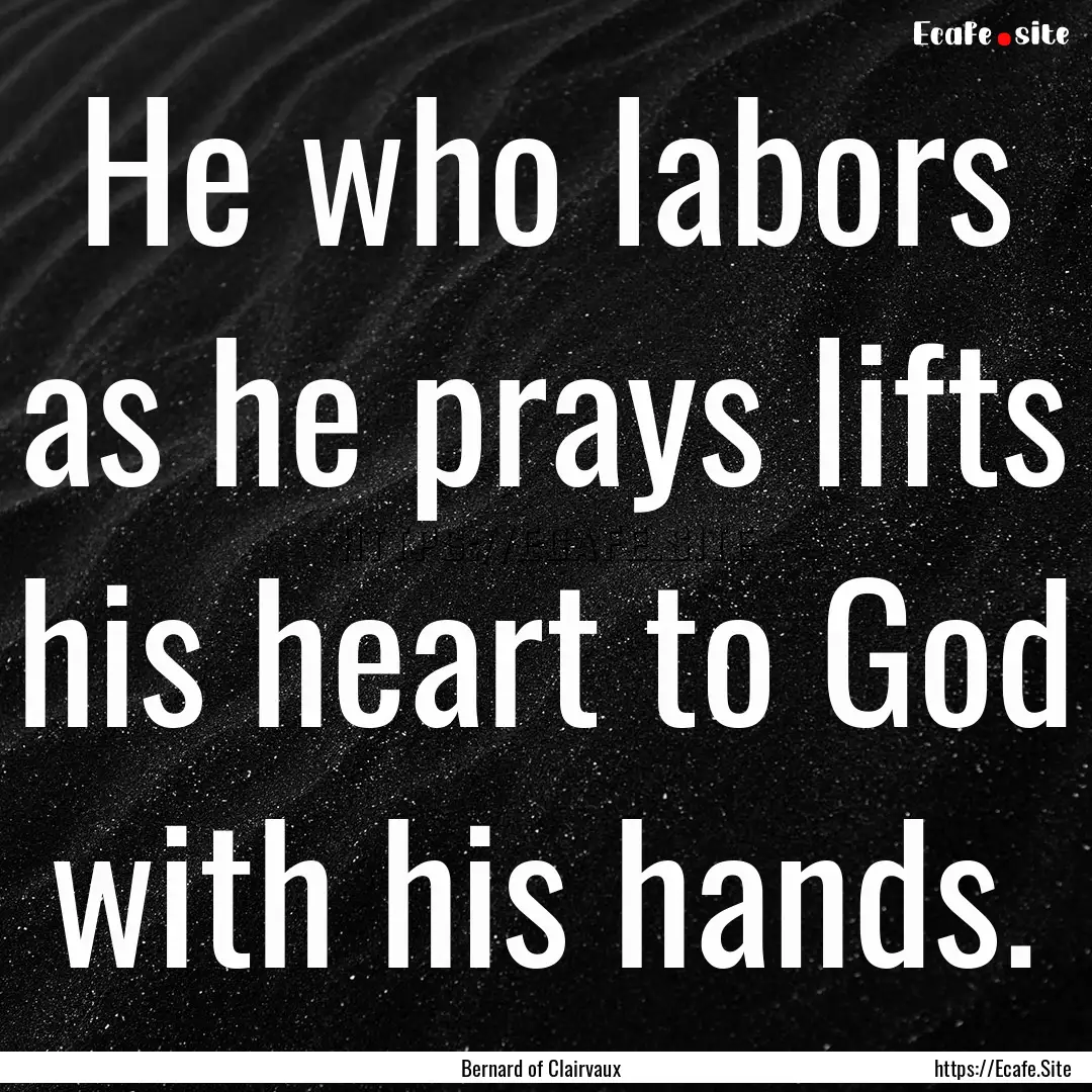 He who labors as he prays lifts his heart.... : Quote by Bernard of Clairvaux