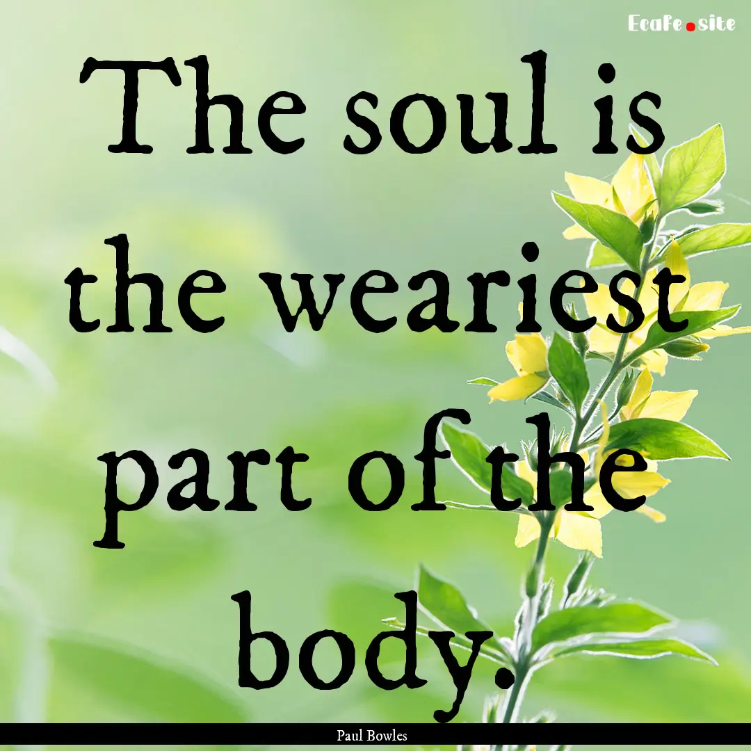 The soul is the weariest part of the body..... : Quote by Paul Bowles