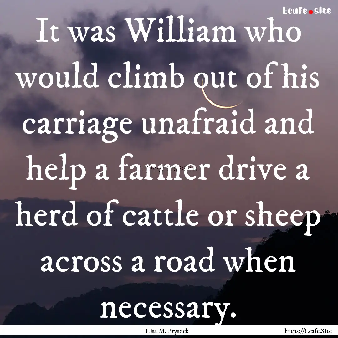 It was William who would climb out of his.... : Quote by Lisa M. Prysock