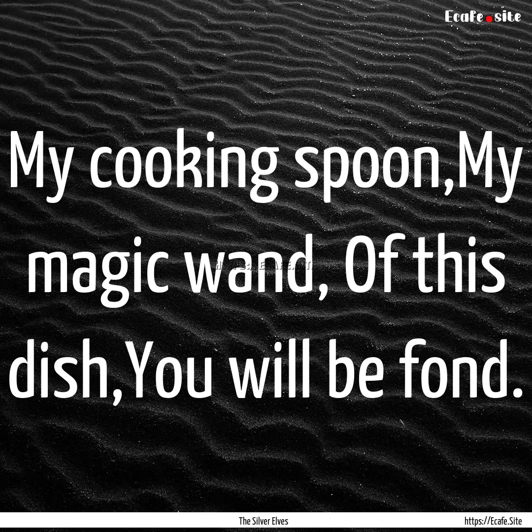 My cooking spoon,My magic wand, Of this dish,You.... : Quote by The Silver Elves