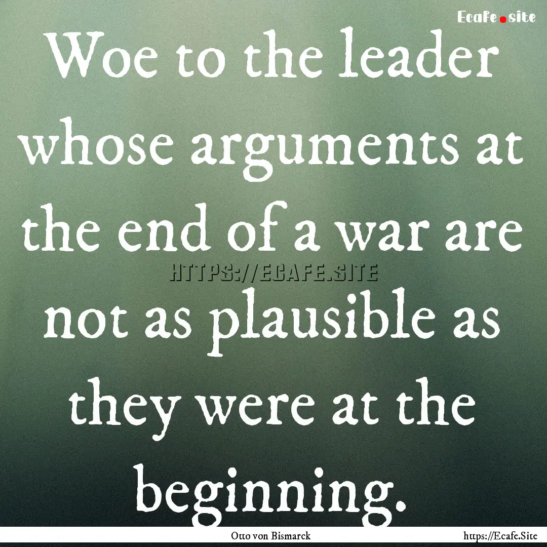 Woe to the leader whose arguments at the.... : Quote by Otto von Bismarck