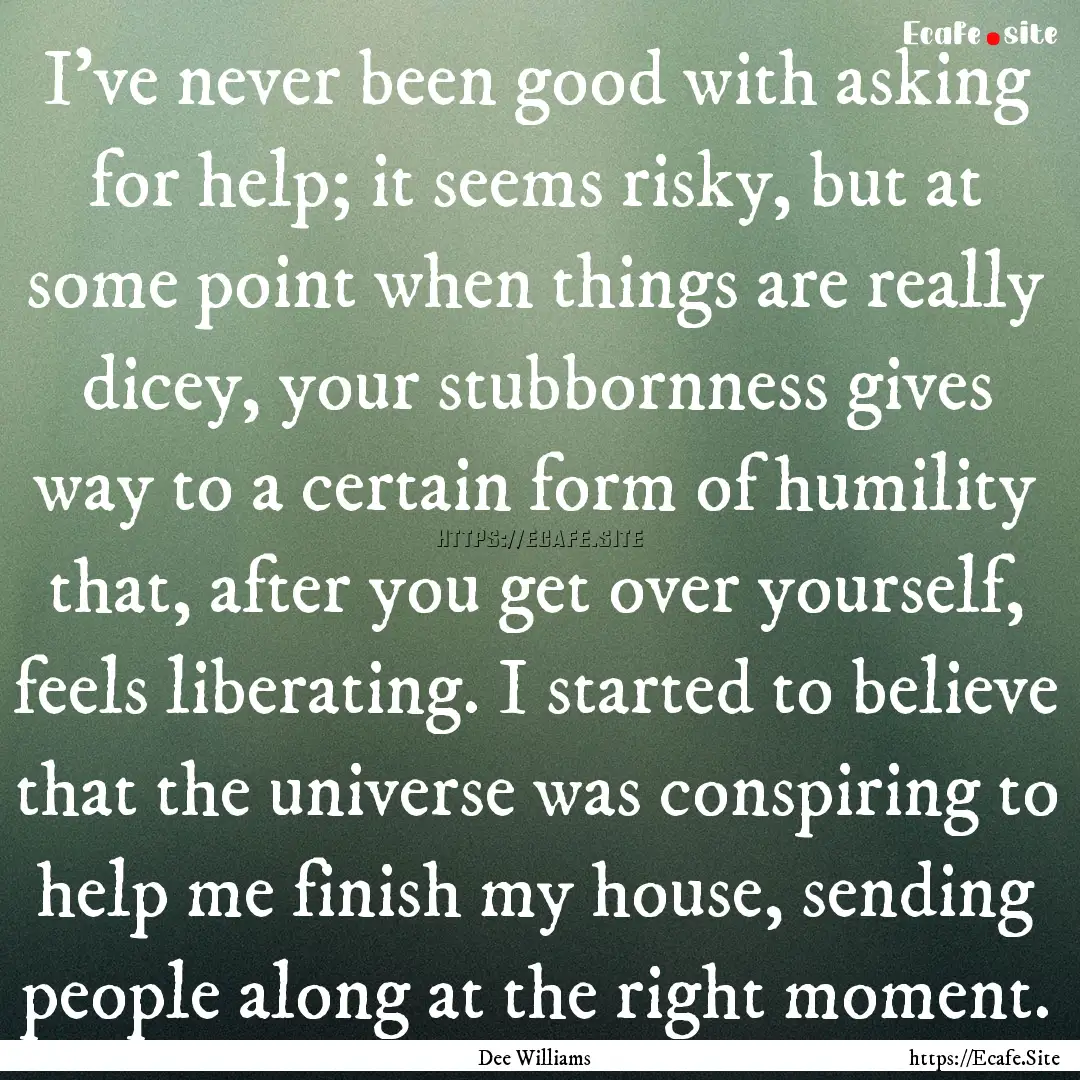 I've never been good with asking for help;.... : Quote by Dee Williams