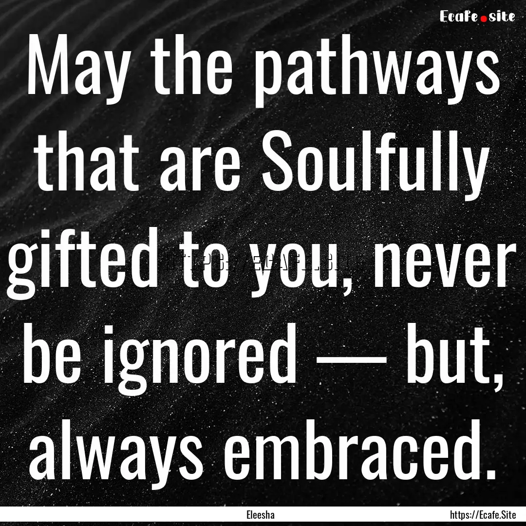 May the pathways that are Soulfully gifted.... : Quote by Eleesha