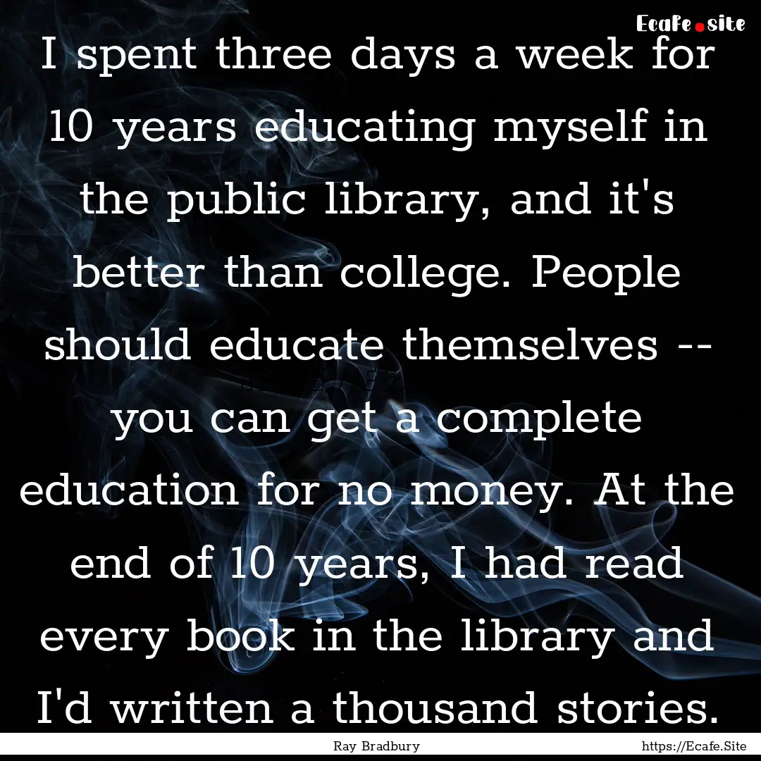 I spent three days a week for 10 years educating.... : Quote by Ray Bradbury