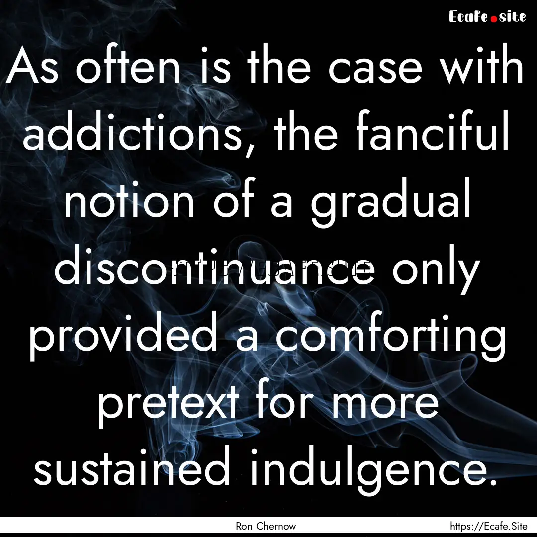 As often is the case with addictions, the.... : Quote by Ron Chernow