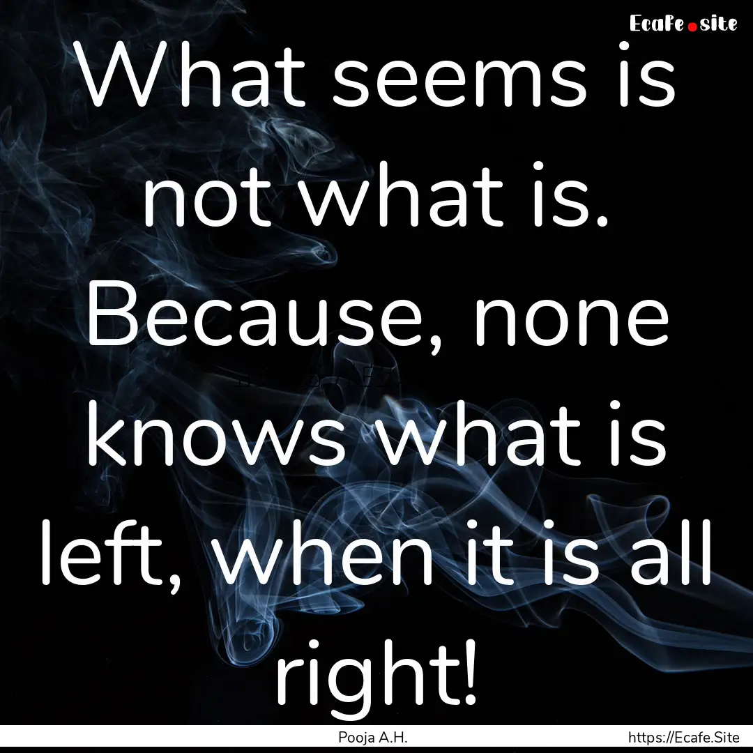 What seems is not what is. Because, none.... : Quote by Pooja A.H.