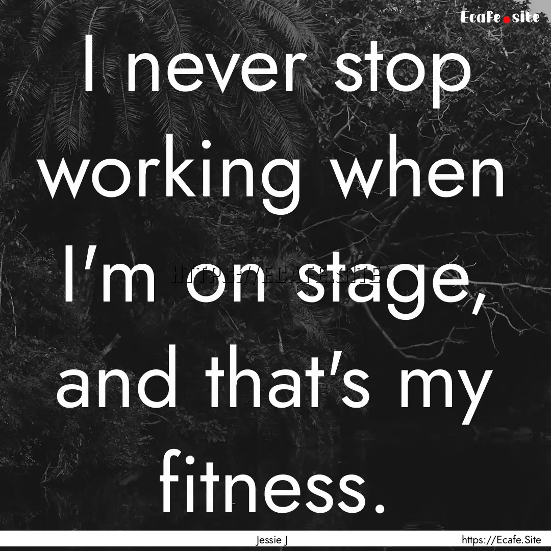 I never stop working when I'm on stage, and.... : Quote by Jessie J