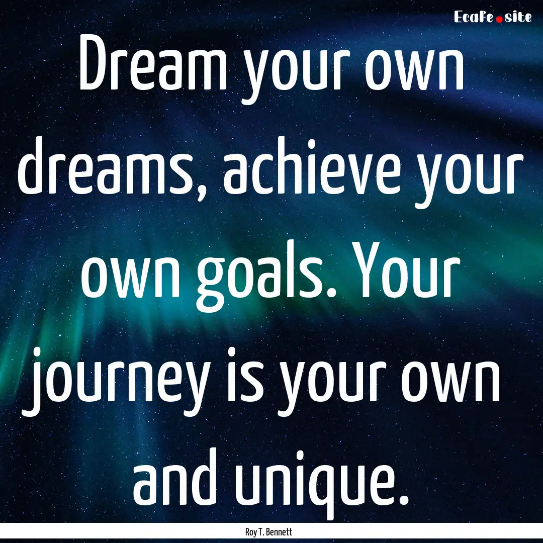 Dream your own dreams, achieve your own goals..... : Quote by Roy T. Bennett