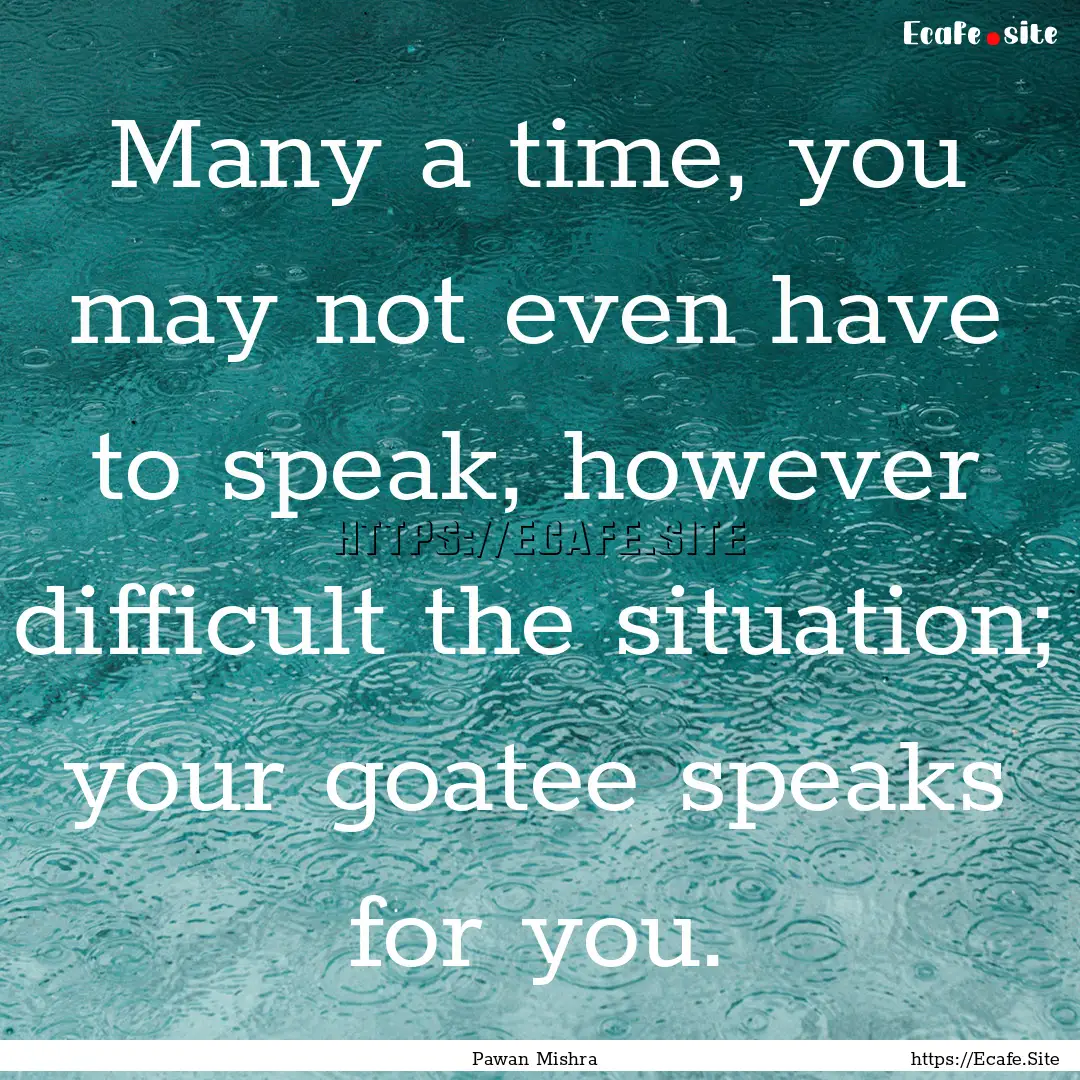 Many a time, you may not even have to speak,.... : Quote by Pawan Mishra