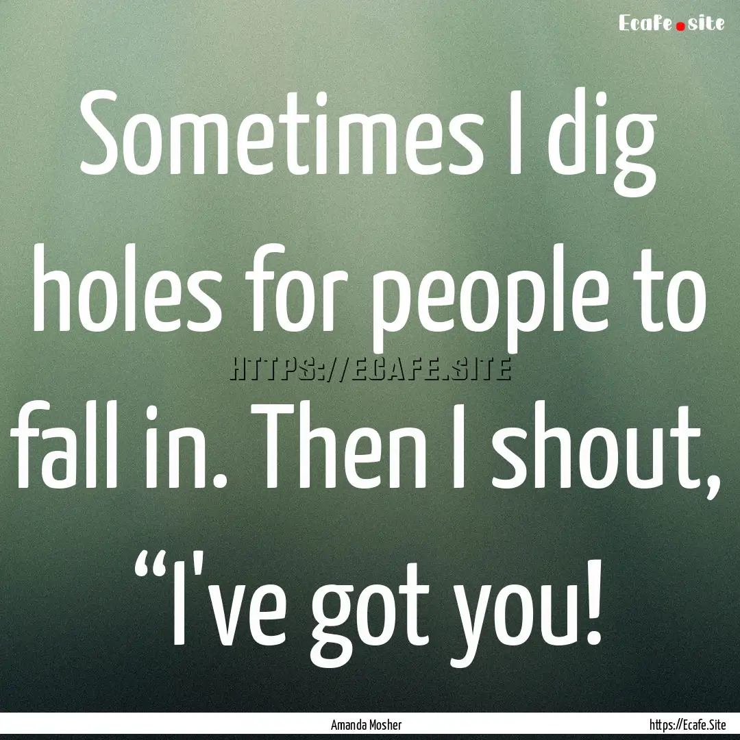 Sometimes I dig holes for people to fall.... : Quote by Amanda Mosher