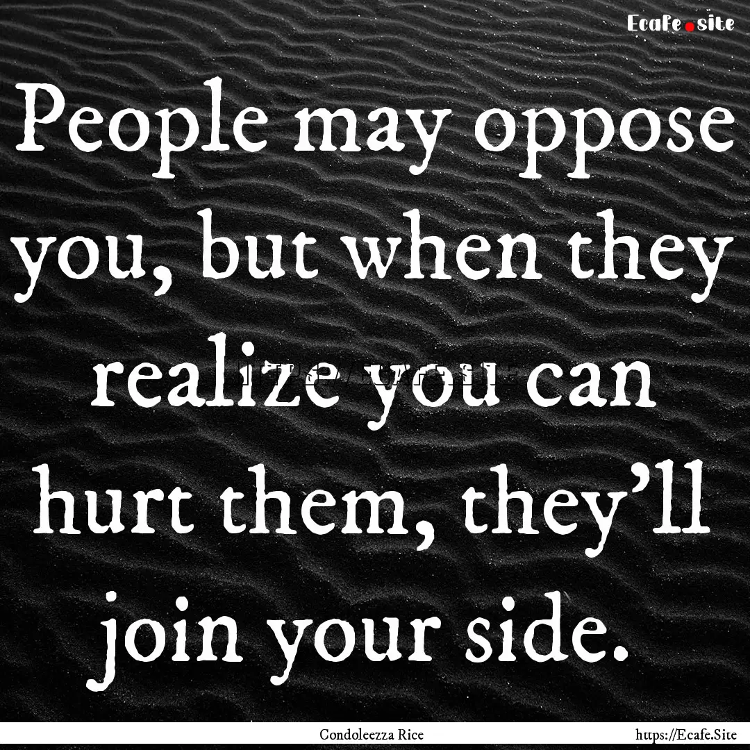 People may oppose you, but when they realize.... : Quote by Condoleezza Rice