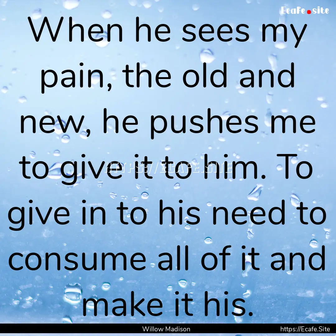 When he sees my pain, the old and new, he.... : Quote by Willow Madison