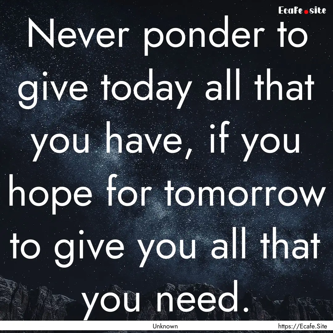 Never ponder to give today all that you have,.... : Quote by Unknown