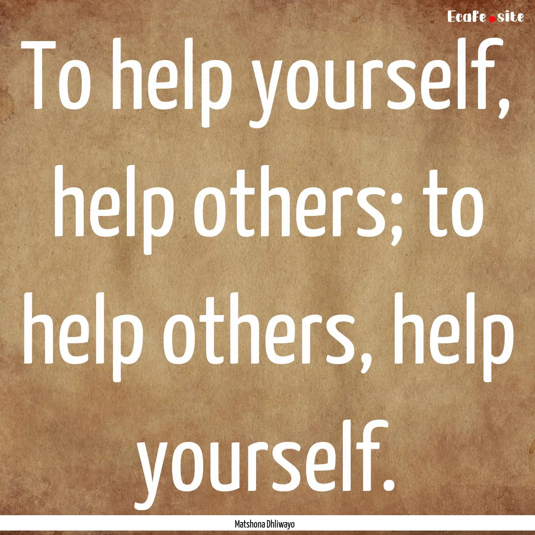 To help yourself, help others; to help others,.... : Quote by Matshona Dhliwayo