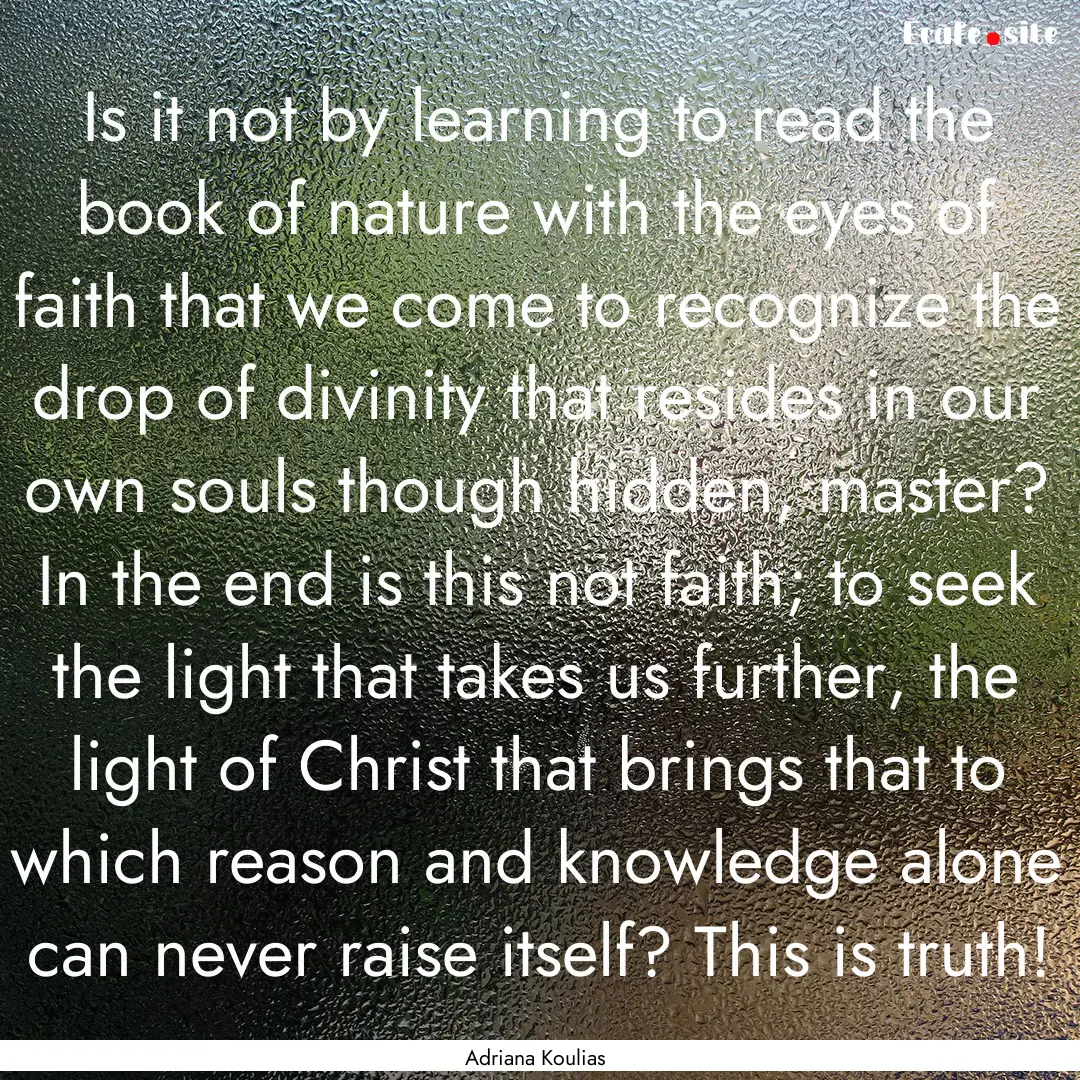 Is it not by learning to read the book of.... : Quote by Adriana Koulias