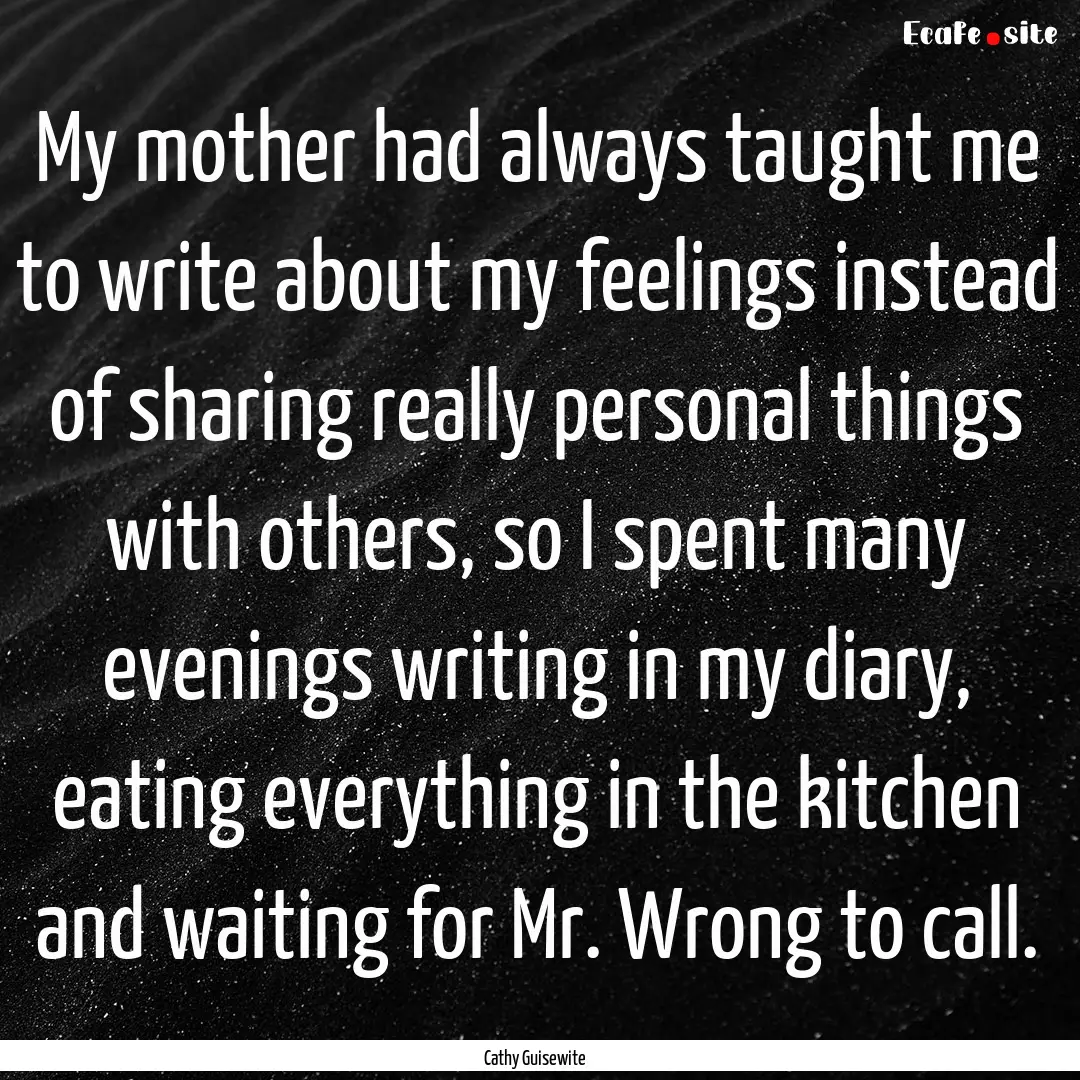 My mother had always taught me to write about.... : Quote by Cathy Guisewite