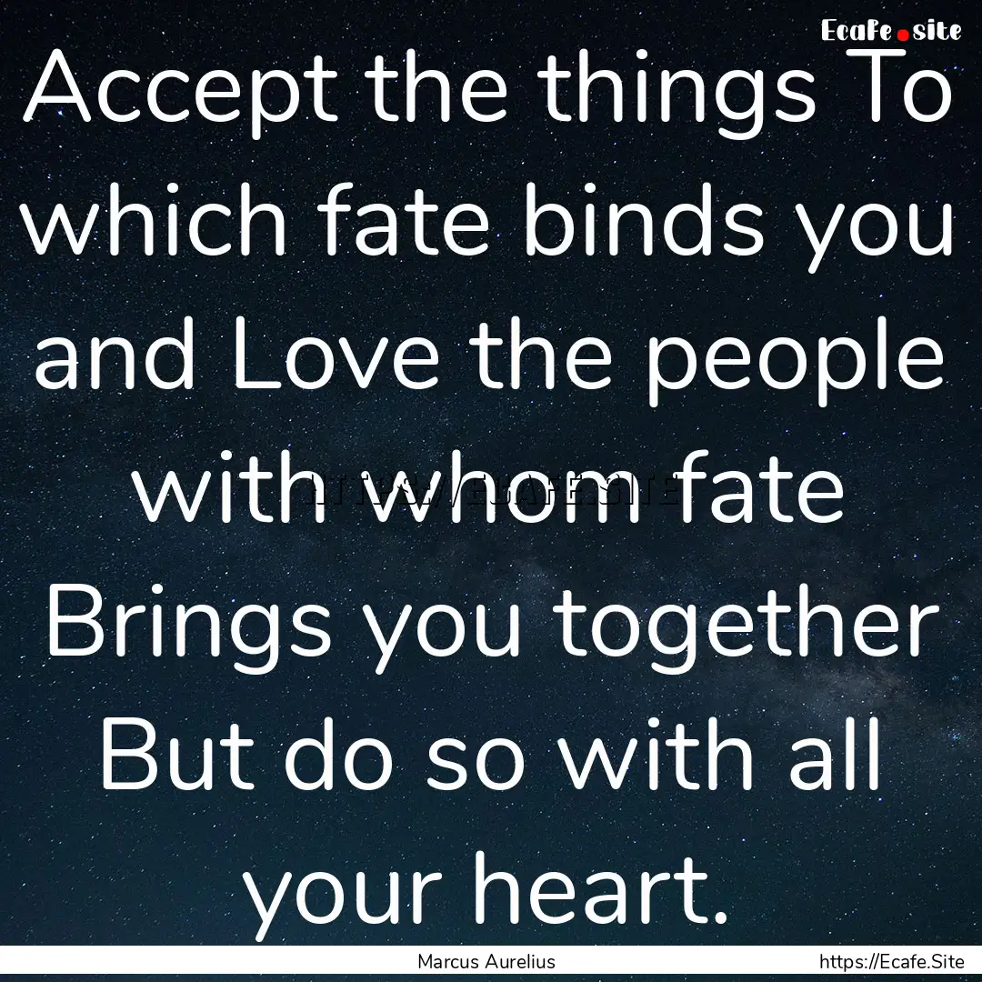 Accept the things To which fate binds you.... : Quote by Marcus Aurelius