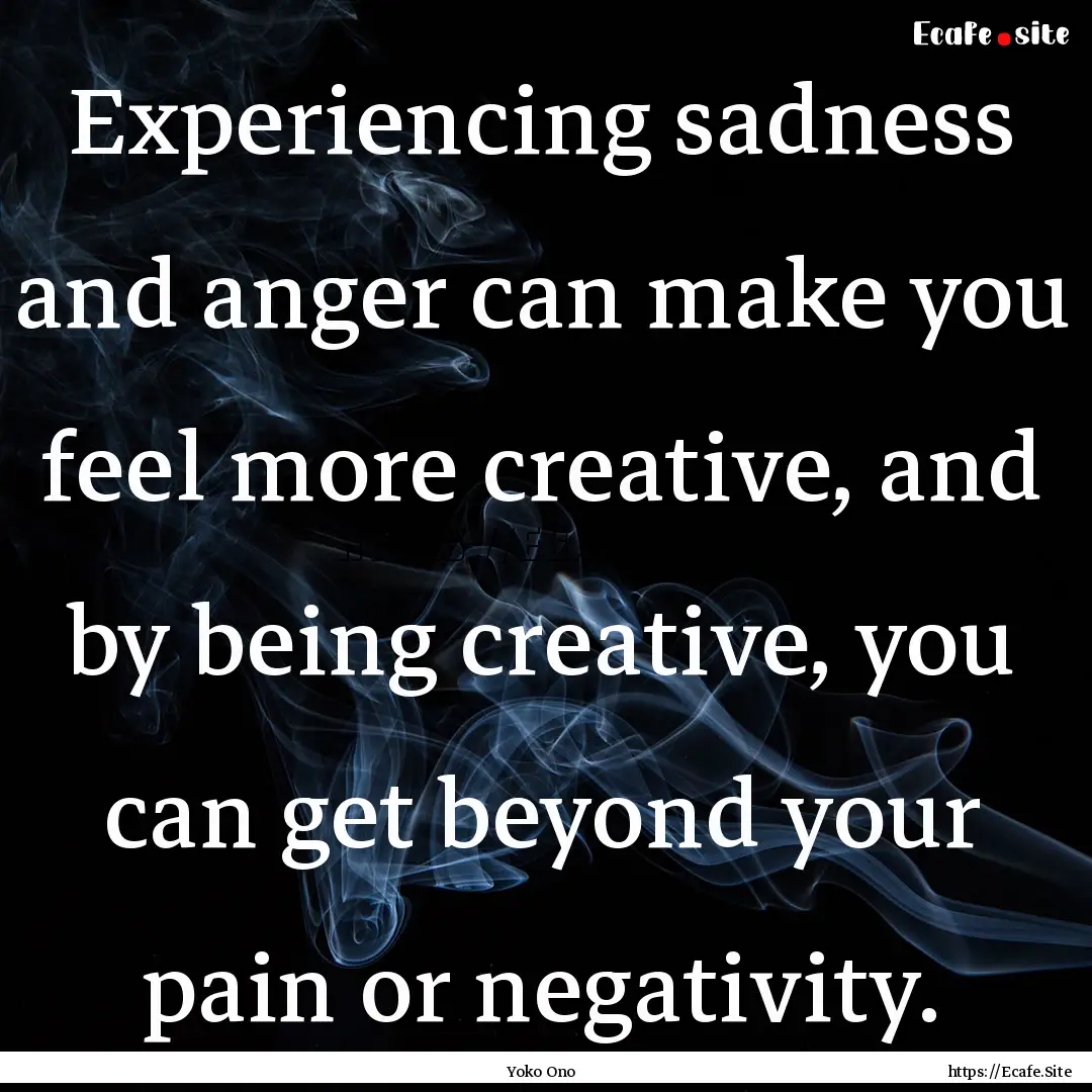 Experiencing sadness and anger can make you.... : Quote by Yoko Ono