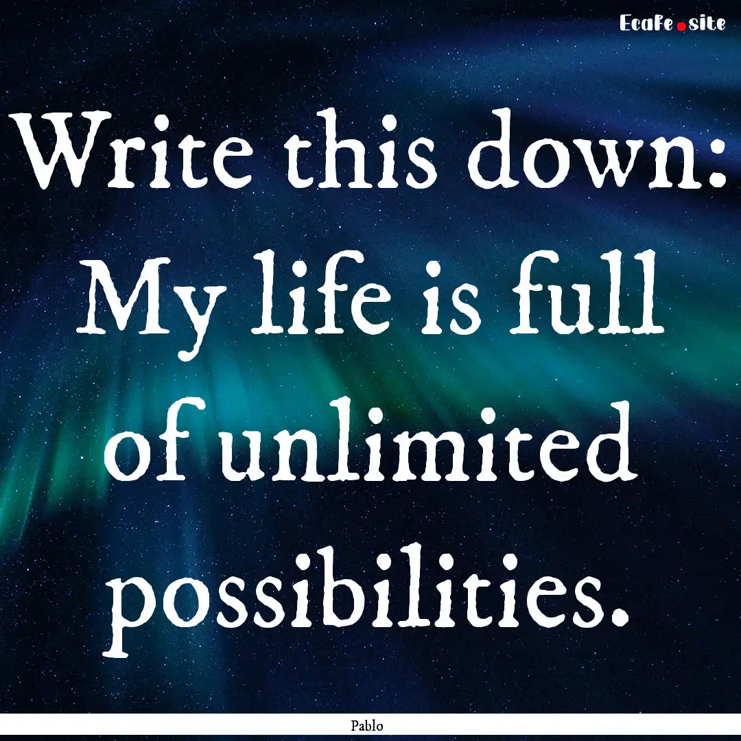 Write this down: My life is full of unlimited.... : Quote by Pablo