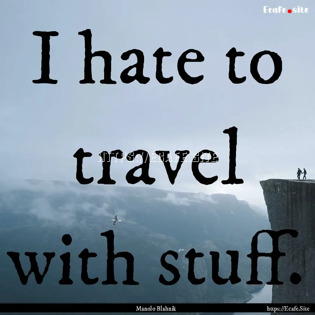 I hate to travel with stuff. : Quote by Manolo Blahnik