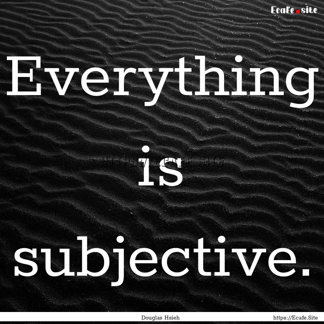 Everything is subjective. : Quote by Douglas Hsieh