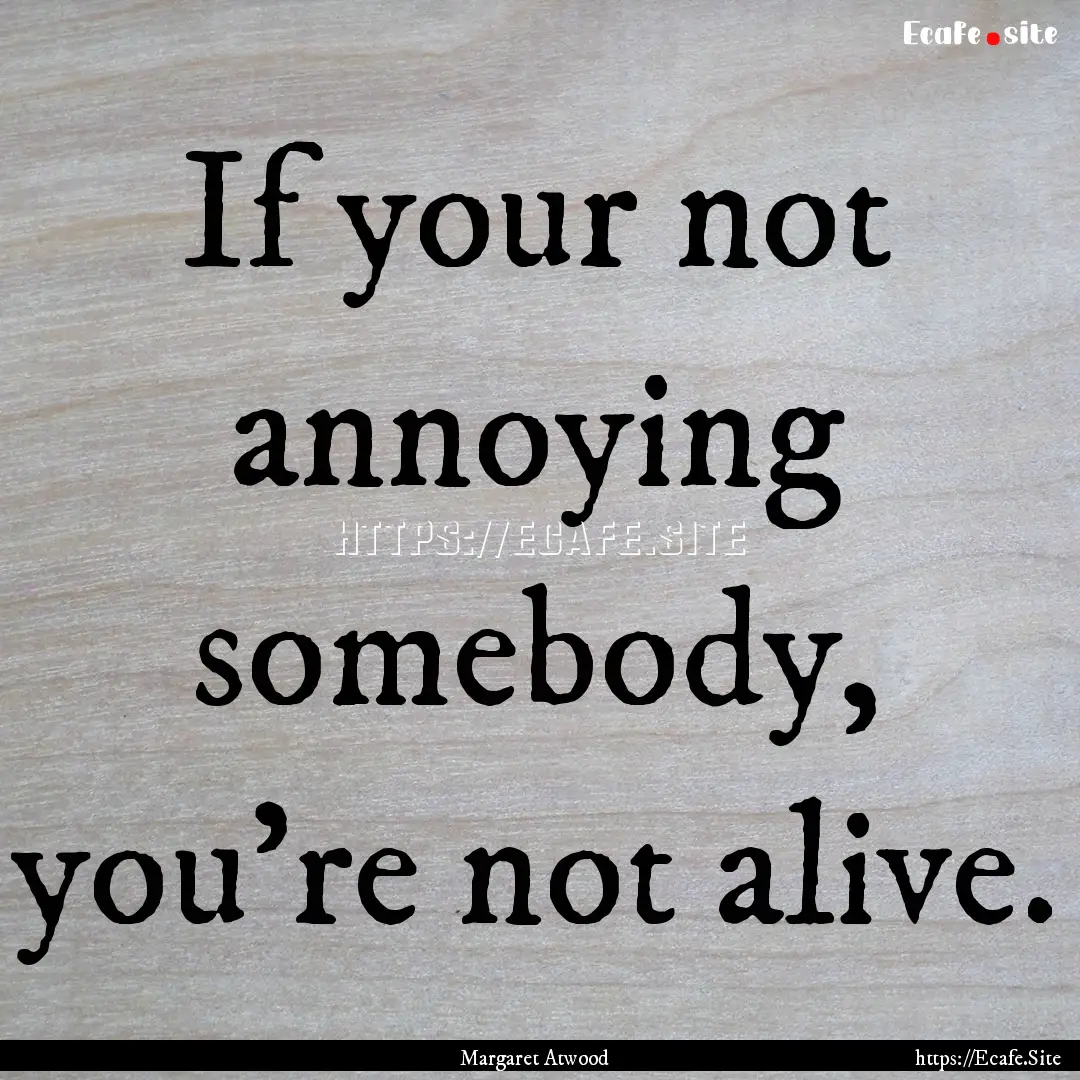 If your not annoying somebody, you're not.... : Quote by Margaret Atwood