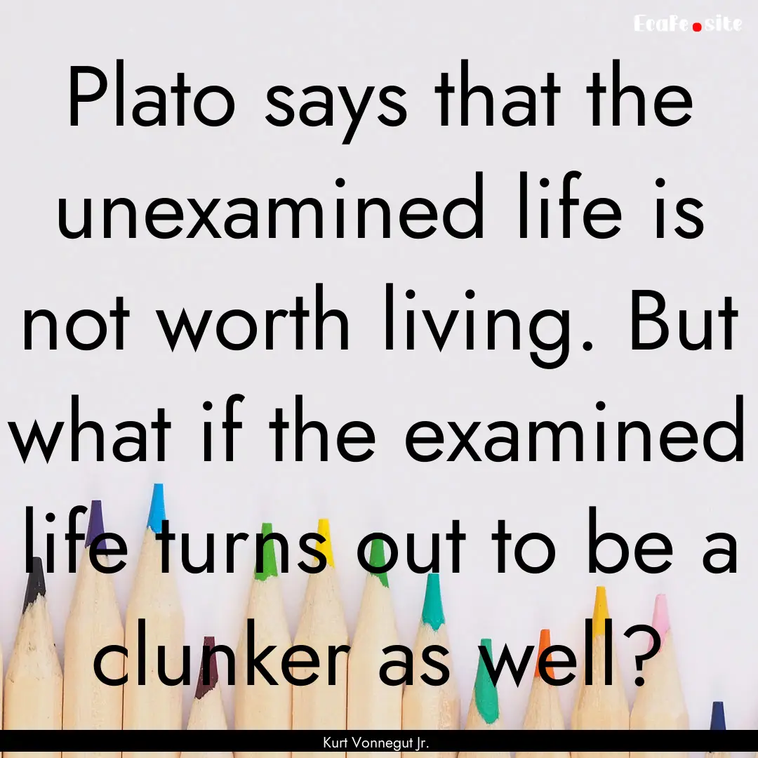 Plato says that the unexamined life is not.... : Quote by Kurt Vonnegut Jr.