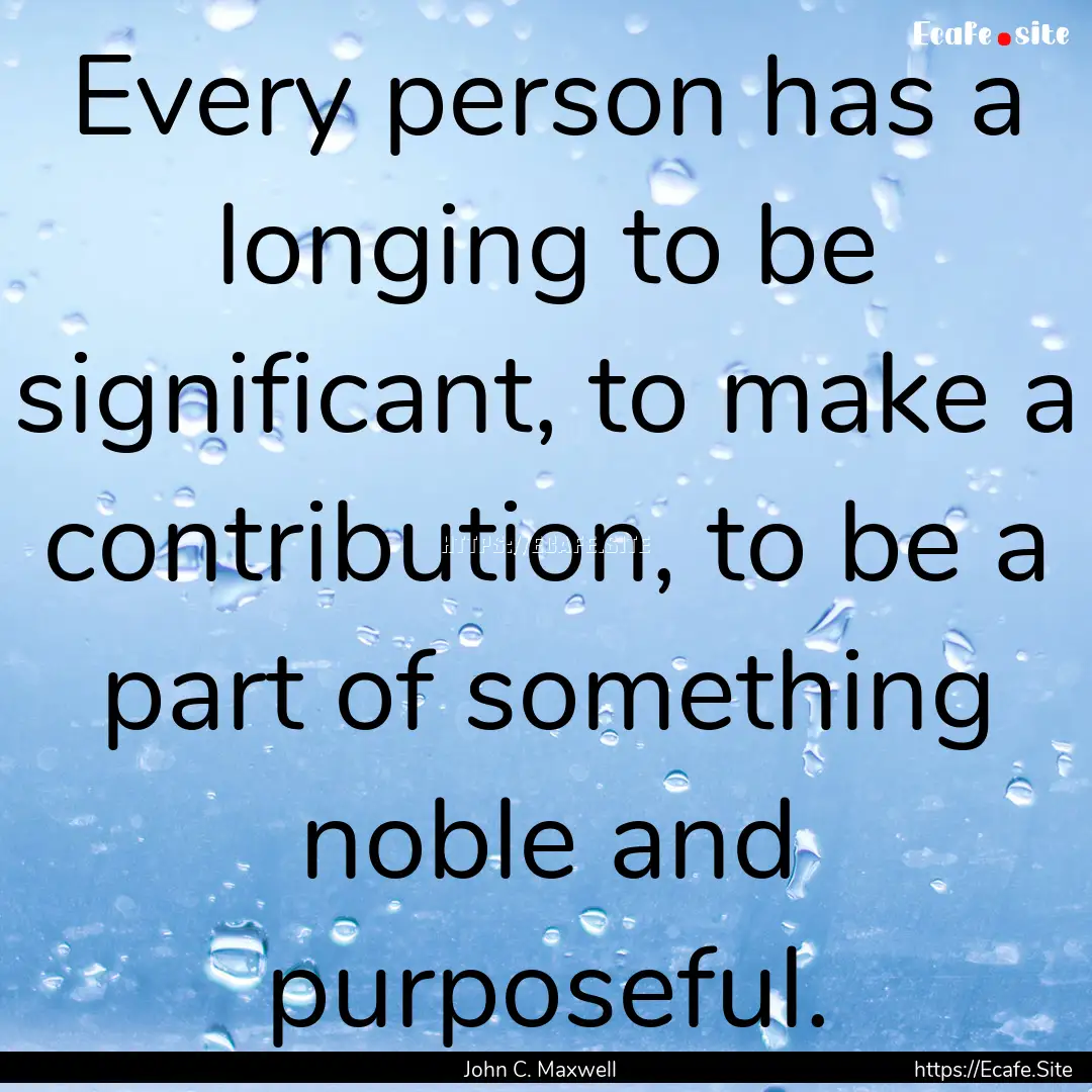 Every person has a longing to be significant,.... : Quote by John C. Maxwell