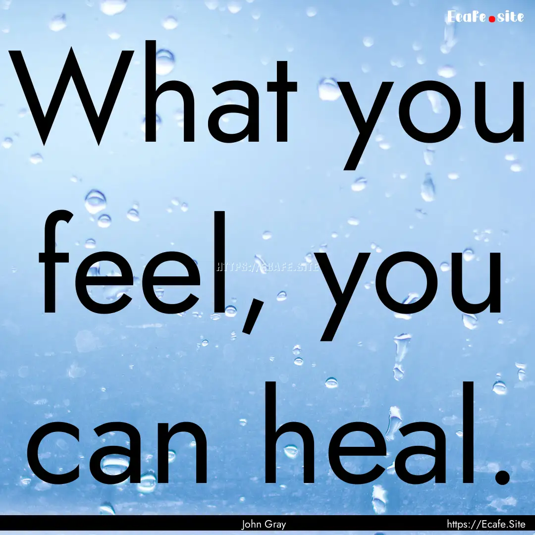 What you feel, you can heal. : Quote by John Gray