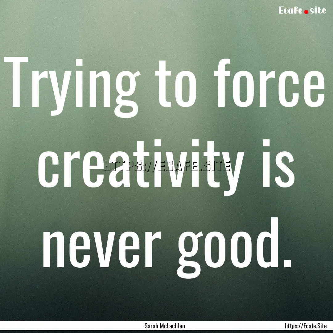 Trying to force creativity is never good..... : Quote by Sarah McLachlan