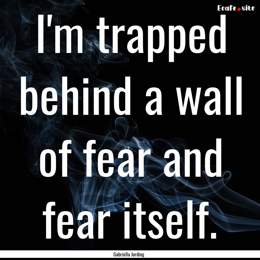 I'm trapped behind a wall of fear and fear.... : Quote by Gabriella Jording