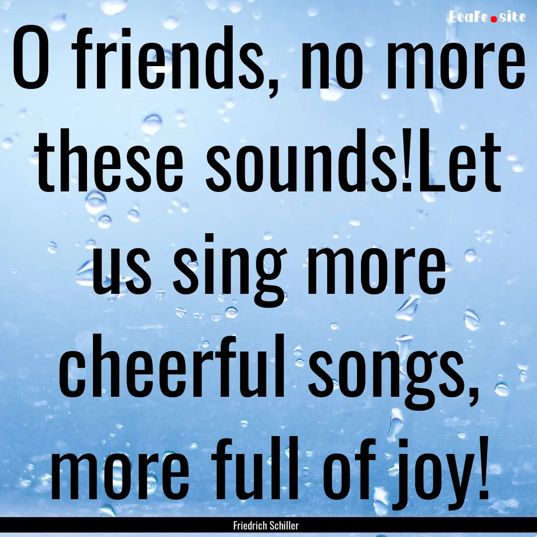 O friends, no more these sounds!Let us sing.... : Quote by Friedrich Schiller