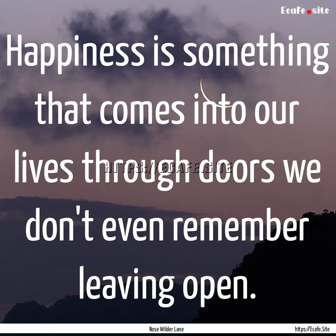 Happiness is something that comes into our.... : Quote by Rose Wilder Lane