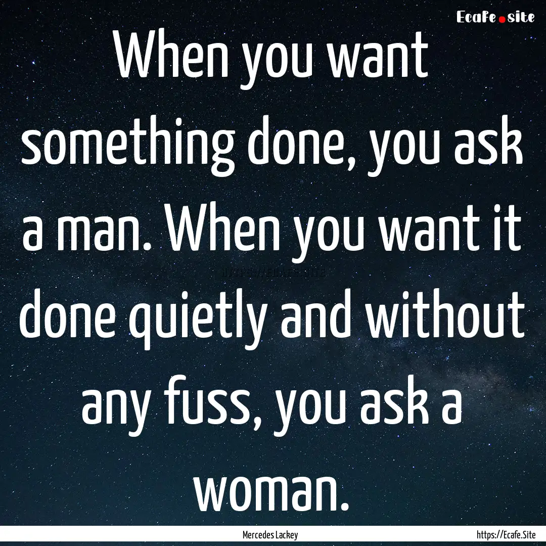 When you want something done, you ask a man..... : Quote by Mercedes Lackey