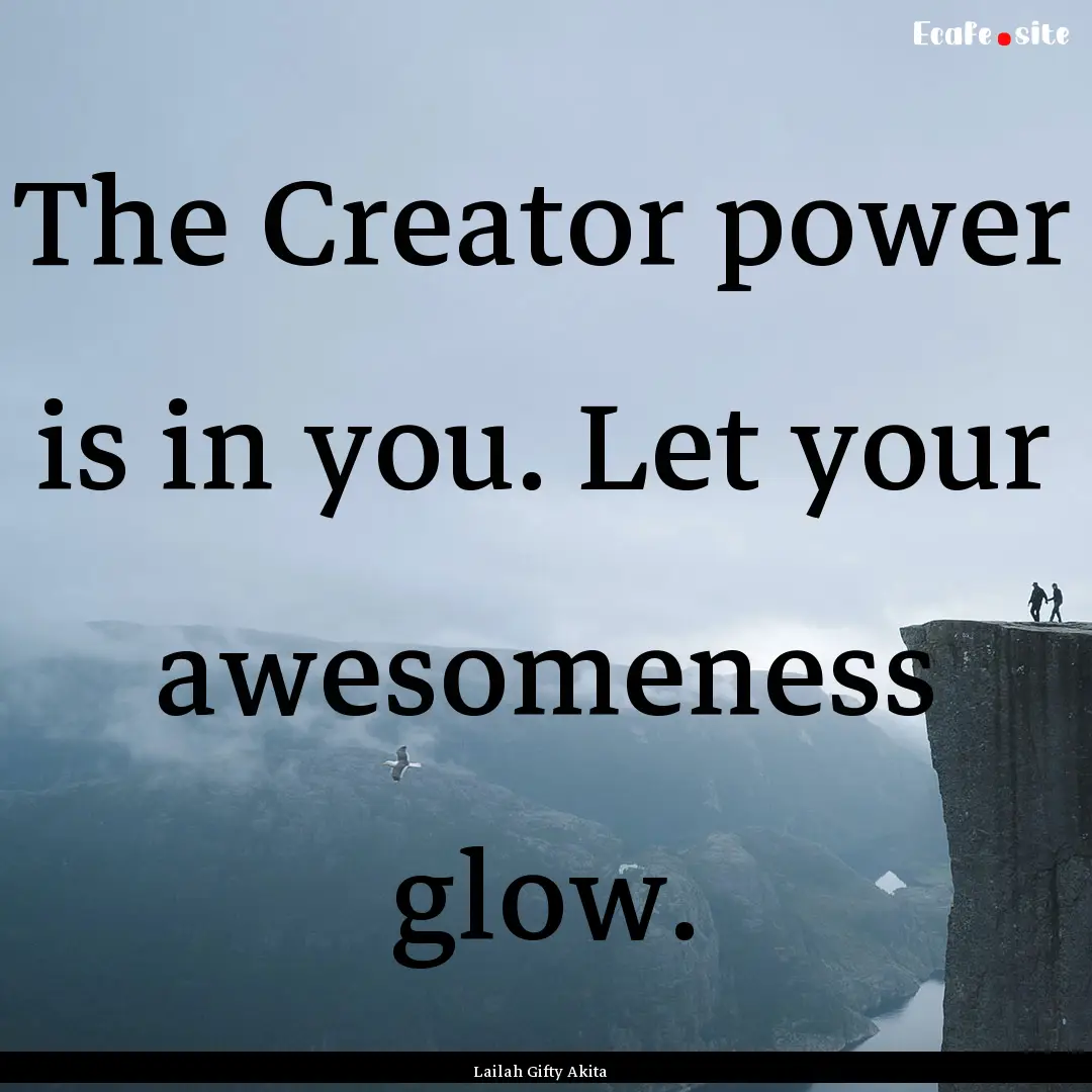 The Creator power is in you. Let your awesomeness.... : Quote by Lailah Gifty Akita