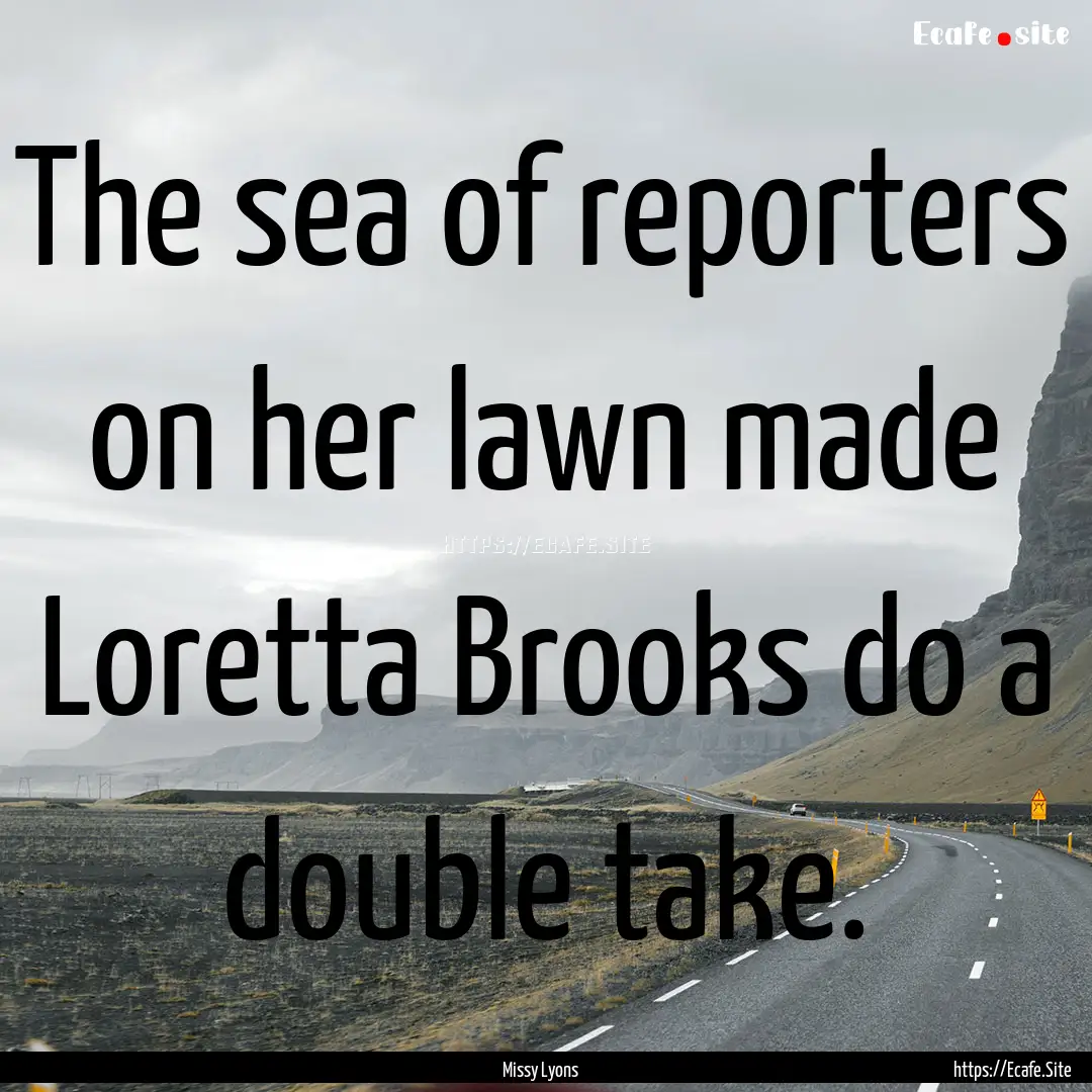 The sea of reporters on her lawn made Loretta.... : Quote by Missy Lyons