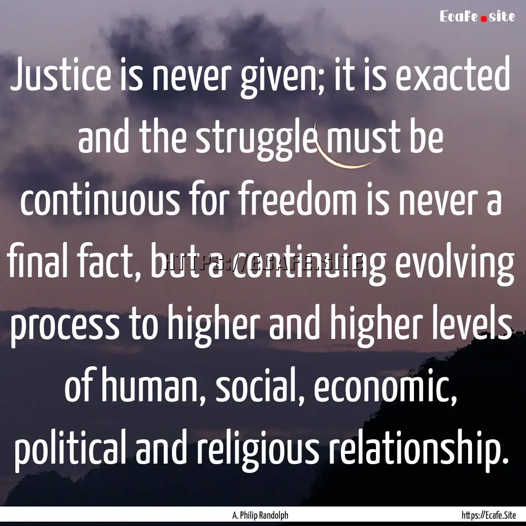 Justice is never given; it is exacted and.... : Quote by A. Philip Randolph